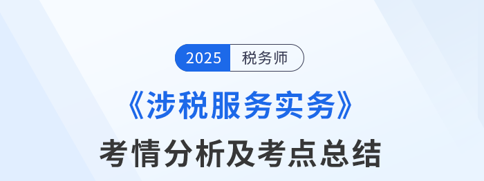 2025年稅務(wù)師考試涉稅服務(wù)實(shí)務(wù)考情及考點(diǎn)分析_考生回憶版
