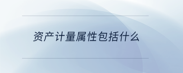 資產(chǎn)計(jì)量屬性包括什么