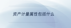 資產(chǎn)計(jì)量屬性包括什么