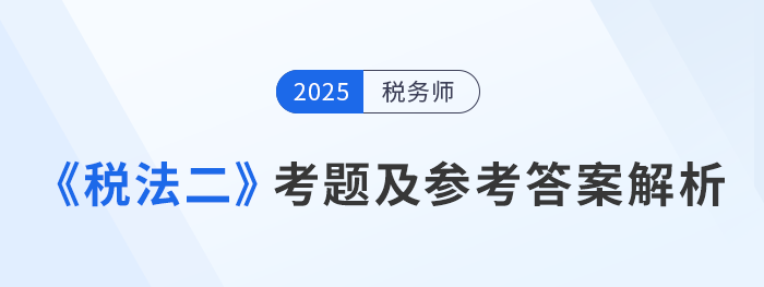 2025年稅務(wù)師考試稅法二考題及參考答案_考生回憶版