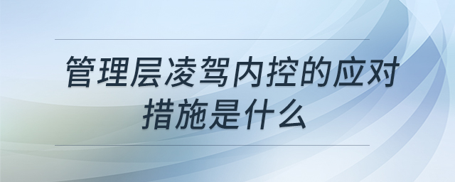 管理層凌駕內(nèi)控的應(yīng)對措施是什么