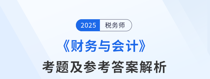 2025年稅務(wù)師考試財務(wù)與會計考題及參考答案_考生回憶版 2025年稅務(wù)師考試財務(wù)與會計考題及參考答案_考生回憶版