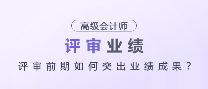 高級(jí)會(huì)計(jì)師評(píng)審前期如何突出業(yè)績(jī)成果？