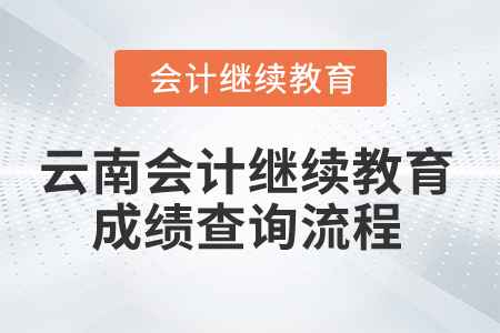 2025年云南省會計人員繼續(xù)教育成績查詢流程 2025年云南省會計人員繼續(xù)教育成績查詢流程