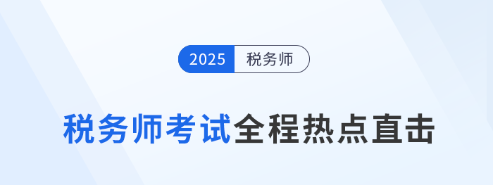 考情速遞！2025年稅務(wù)師考試全程熱點(diǎn)直擊！