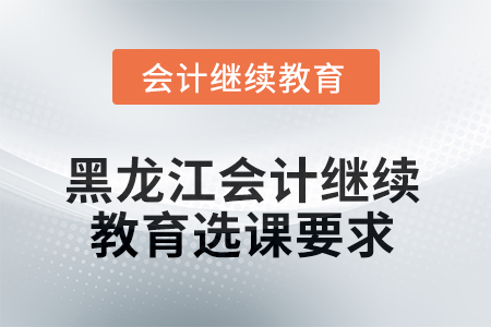 2025年黑龍江會(huì)計(jì)繼續(xù)教育選課要求 2025年黑龍江會(huì)計(jì)繼續(xù)教育選課要求