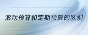 滾動預算和定期預算的區(qū)別