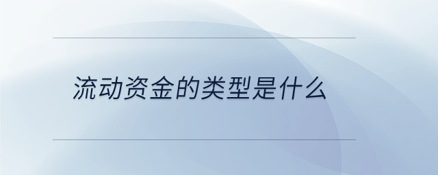 流動(dòng)資金的類型是什么 流動(dòng)資金的類型是什么