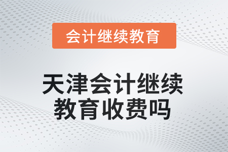 2025年天津會計繼續(xù)教育收費嗎？