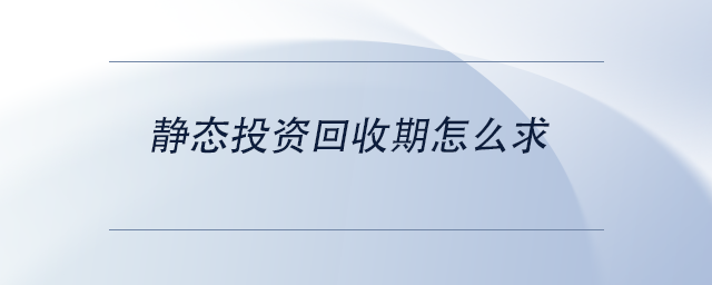中級會計靜態(tài)投資回收期怎么求 中級會計靜態(tài)投資回收期怎么求