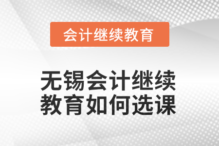 2025年無錫會計人員繼續(xù)教育如何選課？