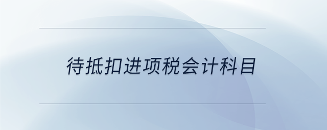 待抵扣進(jìn)項稅會計科目 待抵扣進(jìn)項稅會計科目