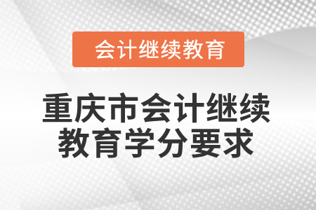2025年重慶市會(huì)計(jì)人員繼續(xù)教育學(xué)分要求 2025年重慶市會(huì)計(jì)人員繼續(xù)教育學(xué)分要求
