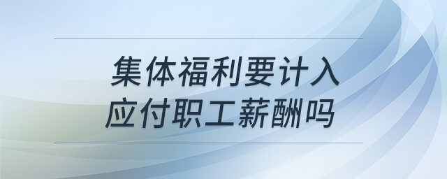 集體福利要計(jì)入應(yīng)付職工薪酬嗎 集體福利要計(jì)入應(yīng)付職工薪酬嗎