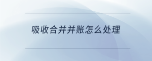 吸收合并并賬怎么處理
