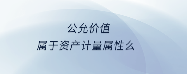 公允價值屬于資產(chǎn)計量屬性么 公允價值屬于資產(chǎn)計量屬性么