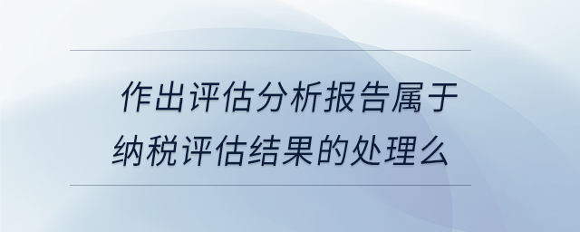 作出評(píng)估分析報(bào)告屬于納稅評(píng)估結(jié)果的處理么