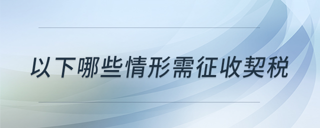 以下哪些情形需征收契稅 以下哪些情形需征收契稅