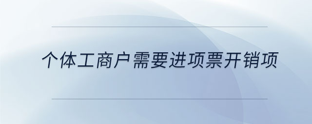 個(gè)體工商戶需要進(jìn)項(xiàng)票開銷項(xiàng) 個(gè)體工商戶需要進(jìn)項(xiàng)票開銷項(xiàng)