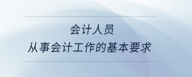 會計人員從事會計工作的基本要求 會計人員從事會計工作的基本要求