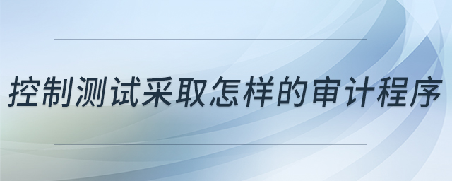 控制測(cè)試采取怎樣的審計(jì)程序 控制測(cè)試采取怎樣的審計(jì)程序