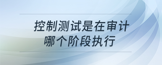 控制測(cè)試是在審計(jì)哪個(gè)階段執(zhí)行
