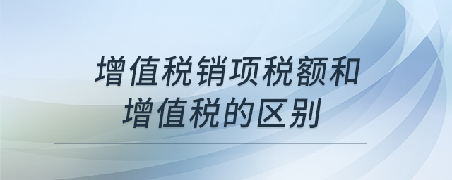 增值稅銷項(xiàng)稅額和增值稅的區(qū)別 增值稅銷項(xiàng)稅額和增值稅的區(qū)別
