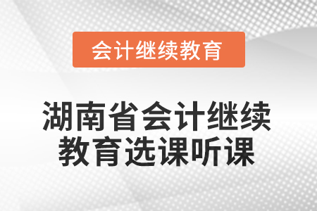 2025年湖南省會計(jì)人員繼續(xù)教育選課聽課要求 2025年湖南省會計(jì)人員繼續(xù)教育選課聽課要求