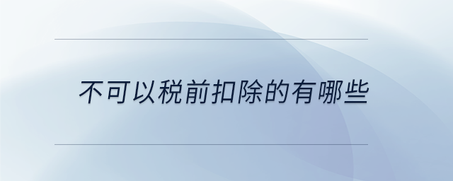 不可以稅前扣除的有哪些 不可以稅前扣除的有哪些