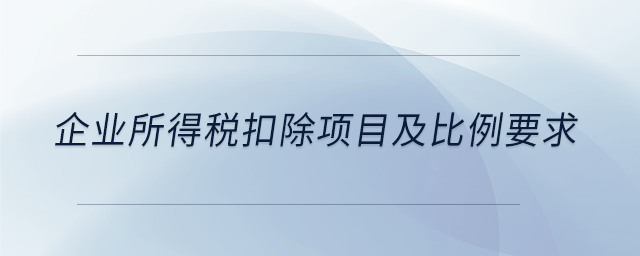 企業(yè)所得稅扣除項目及比例要求 企業(yè)所得稅扣除項目及比例要求