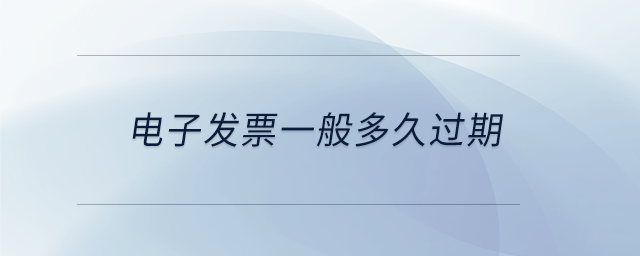 電子發(fā)票一般多久過(guò)期 電子發(fā)票一般多久過(guò)期