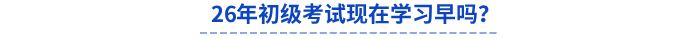 26年初級(jí)考試現(xiàn)在學(xué)習(xí)早嗎？