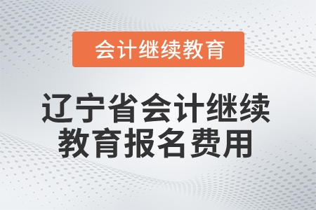 2025年遼寧省會計繼續(xù)教育報名費(fèi)用 2025年遼寧省會計繼續(xù)教育報名費(fèi)用