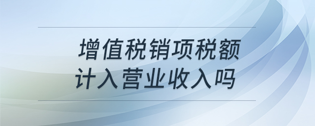 增值稅銷項(xiàng)稅額計入營業(yè)收入嗎 增值稅銷項(xiàng)稅額計入營業(yè)收入嗎