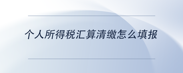 中級會計個人所得稅匯算清繳怎么填報 中級會計個人所得稅匯算清繳怎么填報