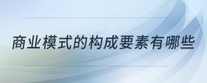 商業(yè)模式的構(gòu)成要素有哪些
