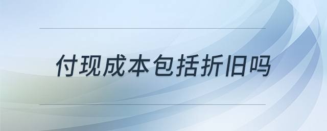 付現(xiàn)成本包括折舊嗎 付現(xiàn)成本包括折舊嗎