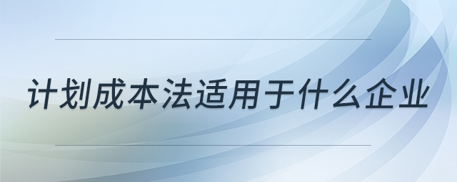 計(jì)劃成本法適用于什么企業(yè) 計(jì)劃成本法適用于什么企業(yè)
