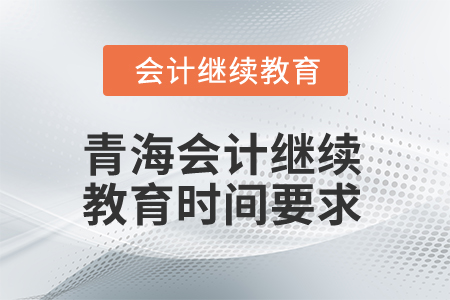2025年青海會計(jì)繼續(xù)教育時間要求 2025年青海會計(jì)繼續(xù)教育時間要求