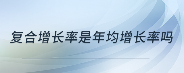 復(fù)合增長(zhǎng)率是年均增長(zhǎng)率嗎 復(fù)合增長(zhǎng)率是年均增長(zhǎng)率嗎