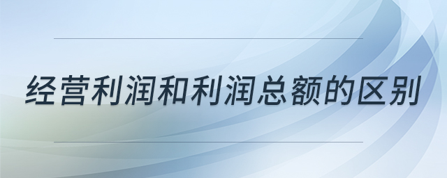 經(jīng)營利潤和利潤總額的區(qū)別 經(jīng)營利潤和利潤總額的區(qū)別