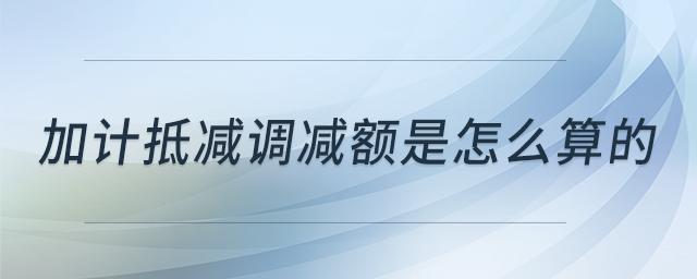 加計(jì)抵減調(diào)減額是怎么算的 加計(jì)抵減調(diào)減額是怎么算的