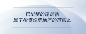 已出租的建筑物屬于投資性房地產(chǎn)的范圍么