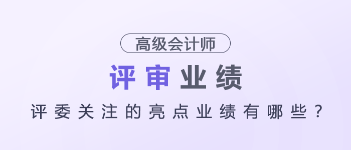 高級會計(jì)師評審評委關(guān)注的亮點(diǎn)業(yè)績有哪些？