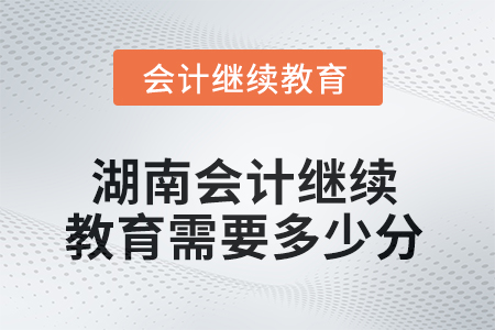 2025年湖南會(huì)計(jì)人員繼續(xù)教育需要多少分？