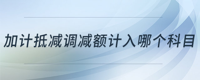 加計(jì)抵減調(diào)減額計(jì)入哪個(gè)科目 加計(jì)抵減調(diào)減額計(jì)入哪個(gè)科目