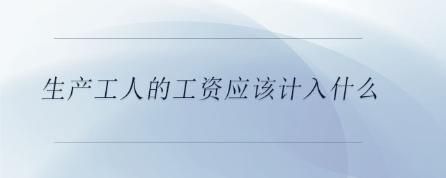 生產(chǎn)工人的工資應(yīng)該計入什么