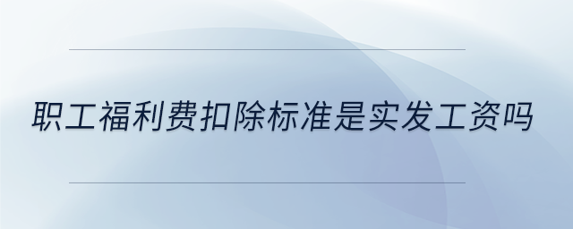 職工福利費(fèi)扣除標(biāo)準(zhǔn)是實(shí)發(fā)工資嗎 職工福利費(fèi)扣除標(biāo)準(zhǔn)是實(shí)發(fā)工資嗎
