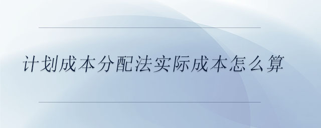 計(jì)劃成本分配法實(shí)際成本怎么算 計(jì)劃成本分配法實(shí)際成本怎么算