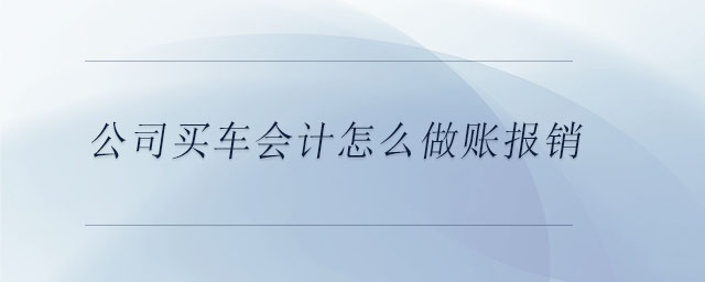 公司買車會(huì)計(jì)怎么做賬報(bào)銷 公司買車會(huì)計(jì)怎么做賬報(bào)銷